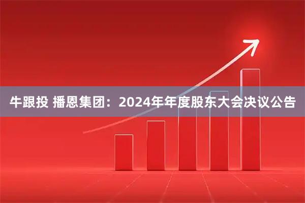 牛跟投 播恩集团：2024年年度股东大会决议公告