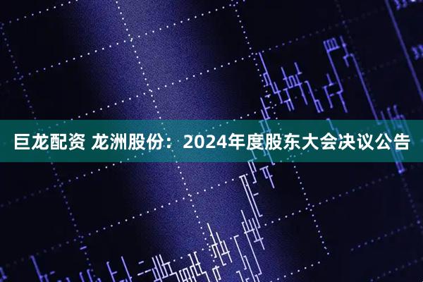 巨龙配资 龙洲股份：2024年度股东大会决议公告