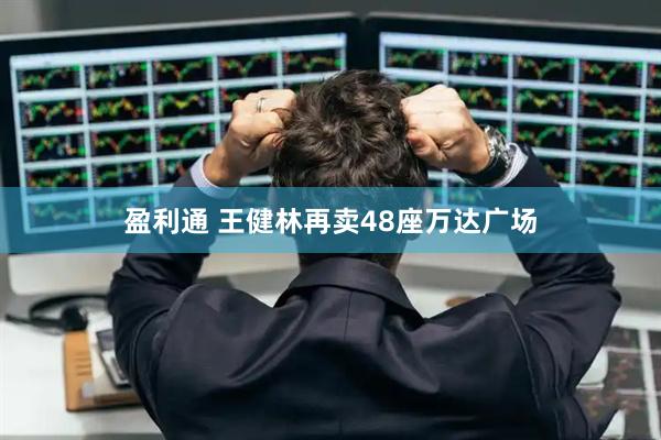 盈利通 王健林再卖48座万达广场
