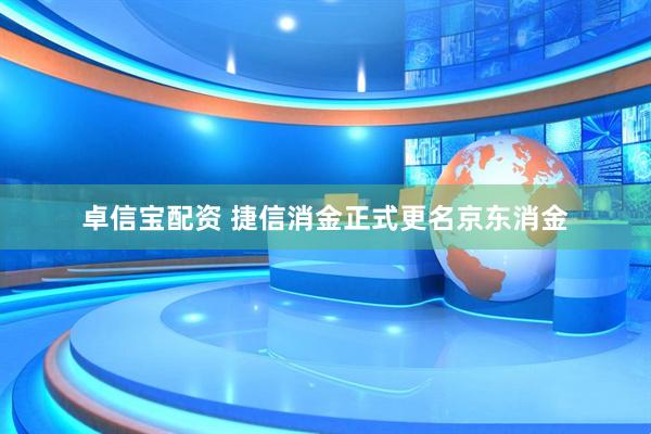 卓信宝配资 捷信消金正式更名京东消金