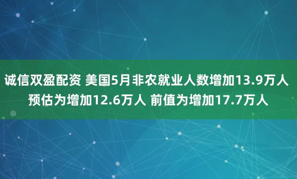 诚信双盈配资 美国5月非农就业人数增加13.9万人 预估为增加12.6万人 前值为增加17.7万人