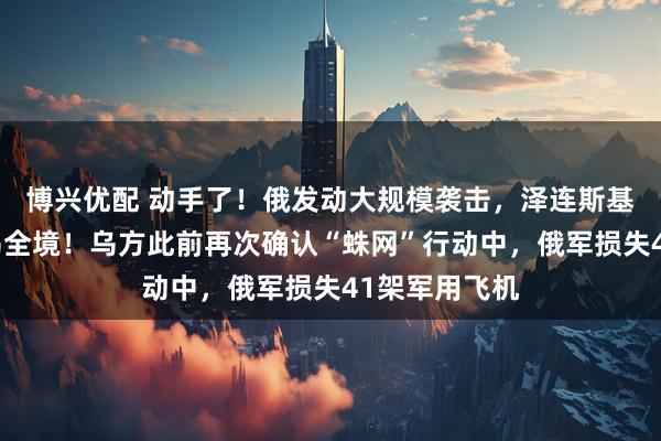 博兴优配 动手了！俄发动大规模袭击，泽连斯基：几乎覆盖乌全境！乌方此前再次确认“蛛网”行动中，俄军损失41架军用飞机