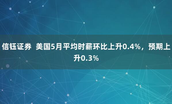 信钰证券  美国5月平均时薪环比上升0.4%，预期上升0.3%