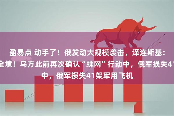 盈易点 动手了！俄发动大规模袭击，泽连斯基：几乎覆盖乌全境！乌方此前再次确认“蛛网”行动中，俄军损失41架军用飞机