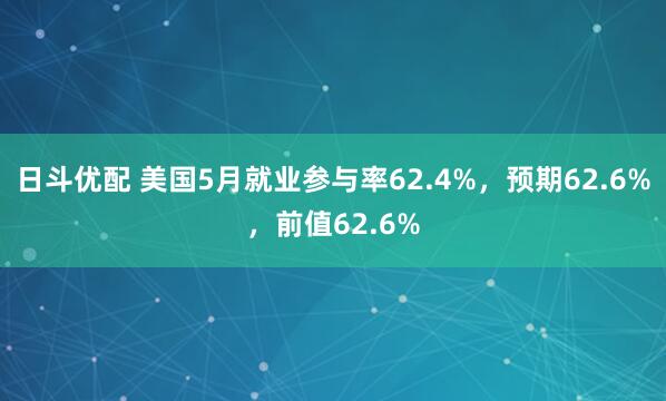 日斗优配 美国5月就业参与率62.4%，预期62.6%，前值62.6%