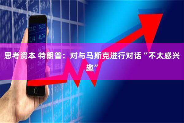 思考资本 特朗普：对与马斯克进行对话“不太感兴趣”