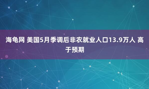 海龟网 美国5月季调后非农就业人口13.9万人 高于预期