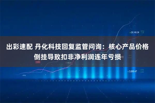 出彩速配 丹化科技回复监管问询：核心产品价格倒挂导致扣非净利润连年亏损