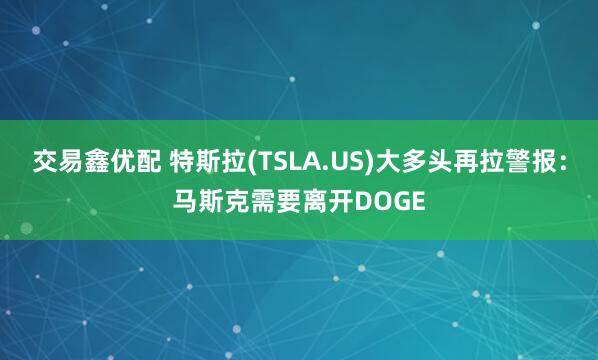 交易鑫优配 特斯拉(TSLA.US)大多头再拉警报：马斯克需要离开DOGE