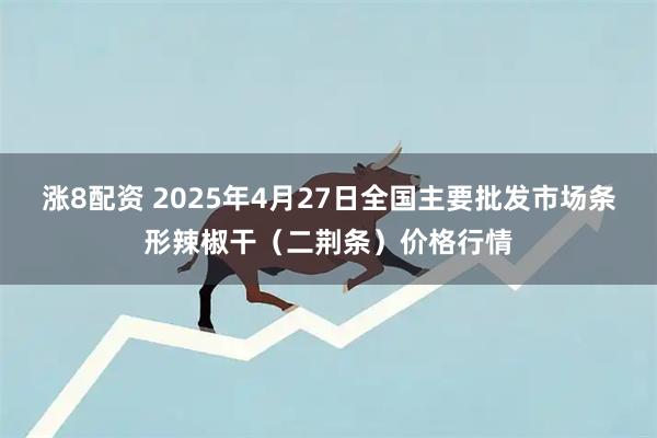 涨8配资 2025年4月27日全国主要批发市场条形辣椒干（二荆条）价格行情
