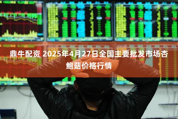 鼎牛配资 2025年4月27日全国主要批发市场杏鲍菇价格行情