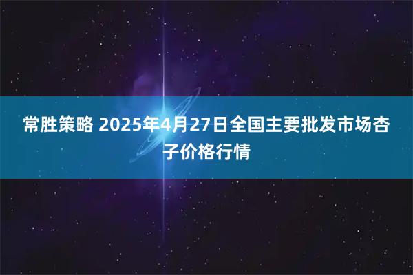 常胜策略 2025年4月27日全国主要批发市场杏子价格行情
