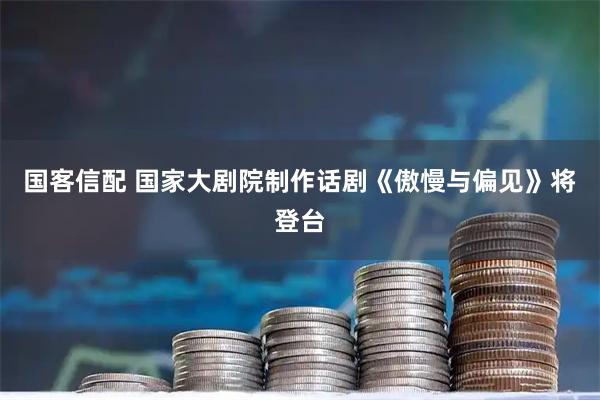 国客信配 国家大剧院制作话剧《傲慢与偏见》将登台