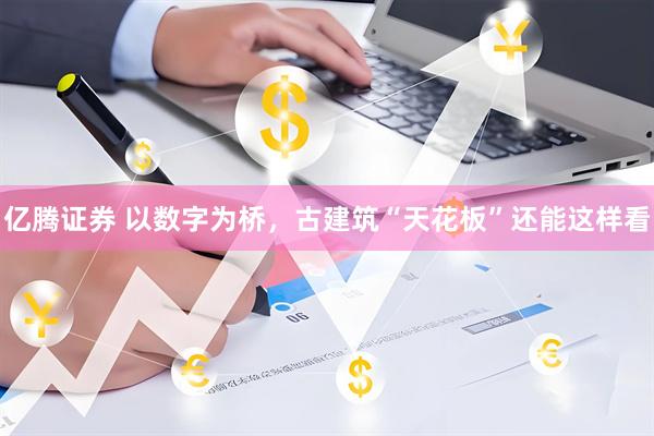 亿腾证券 以数字为桥，古建筑“天花板”还能这样看