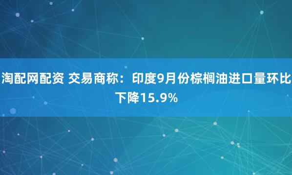 淘配网配资 交易商称：印度9月份棕榈油进口量环比下降15.9%