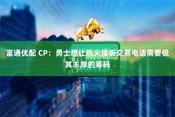 富通优配 CP：勇士想让热火接听交易电话需要极其丰厚的筹码