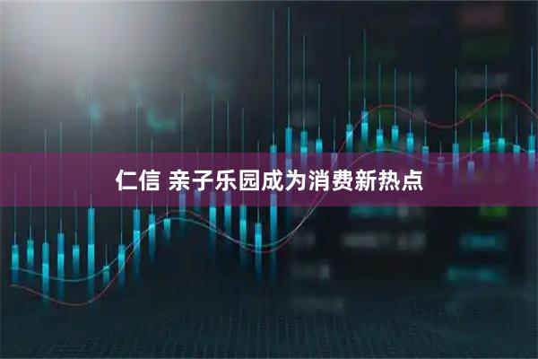 仁信 亲子乐园成为消费新热点