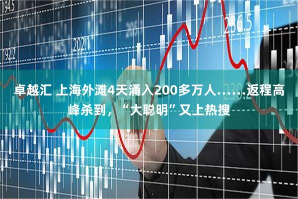 卓越汇 上海外滩4天涌入200多万人……返程高峰杀到，“大聪明”又上热搜