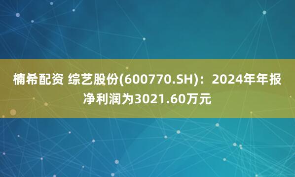 楠希配资 综艺股份(600770.SH)：2024年年报净利润为3021.60万元