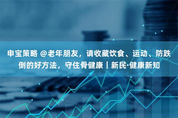 申宝策略 ＠老年朋友，请收藏饮食、运动、防跌倒的好方法，守住骨健康｜新民·健康新知