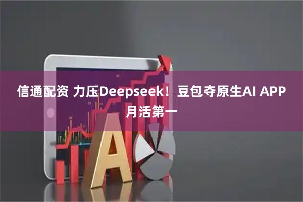信通配资 力压Deepseek！豆包夺原生AI APP月活第一