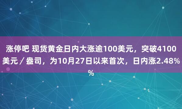 涨停吧 现货黄金日内大涨逾100美元，突破4100美元／盎司，为10月27日以来首次，日内涨2.48%