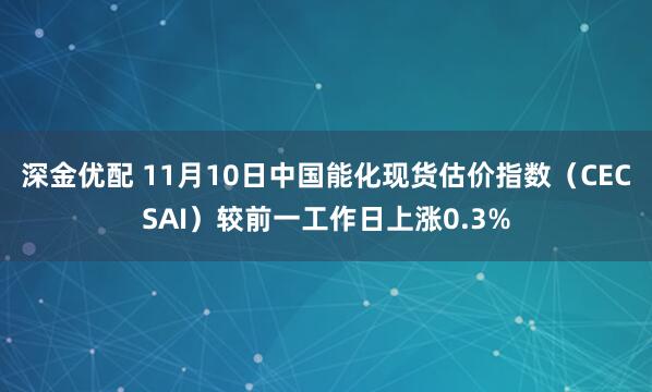 深金优配 11月10日中国能化现货估价指数（CECSAI）较前一工作日上涨0.3%