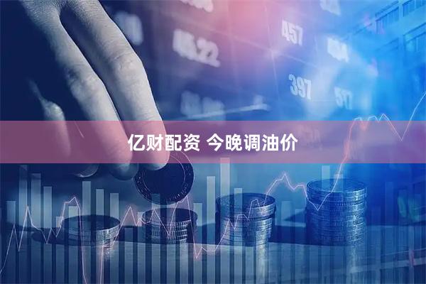 亿财配资 今晚调油价