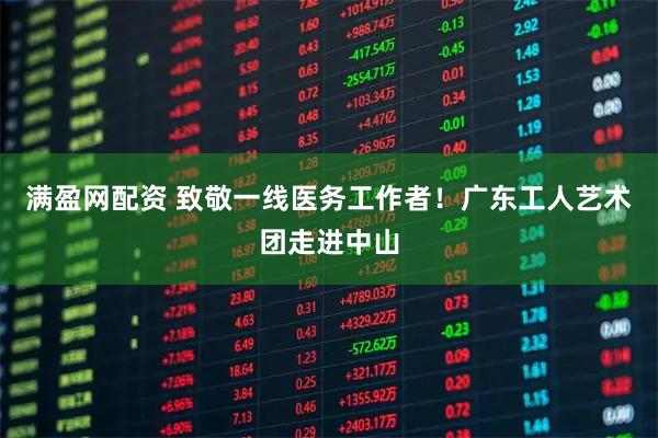 满盈网配资 致敬一线医务工作者!广东工人艺术团走进中山