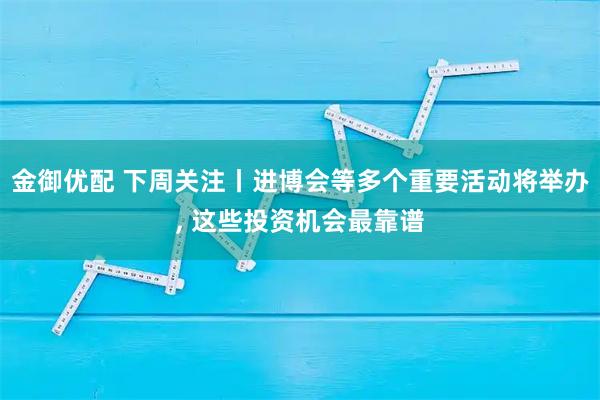 金御优配 下周关注丨进博会等多个重要活动将举办, 这些投资机会最靠谱
