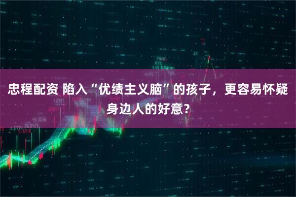 忠程配资 陷入“优绩主义脑”的孩子,更容易怀疑身边人的好意?