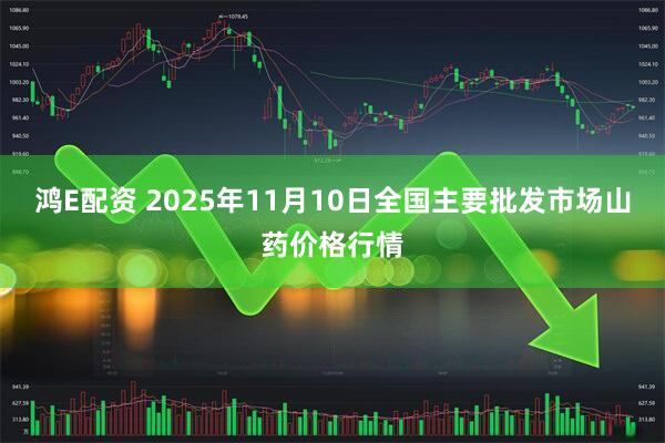 鸿E配资 2025年11月10日全国主要批发市场山药价格行情
