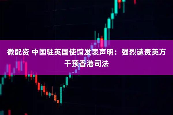 微配资 中国驻英国使馆发表声明：强烈谴责英方干预香港司法