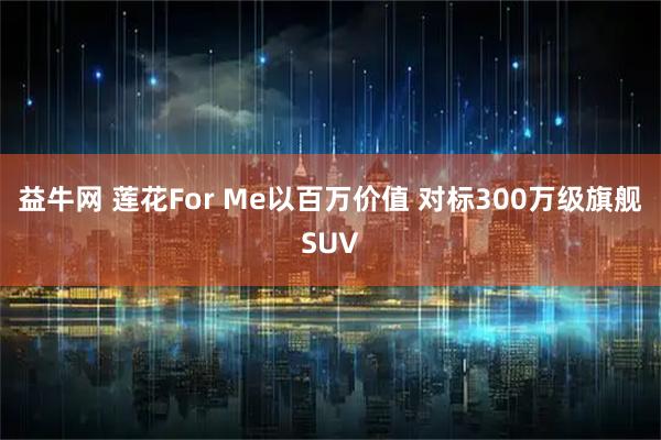 益牛网 莲花For Me以百万价值 对标300万级旗舰SUV
