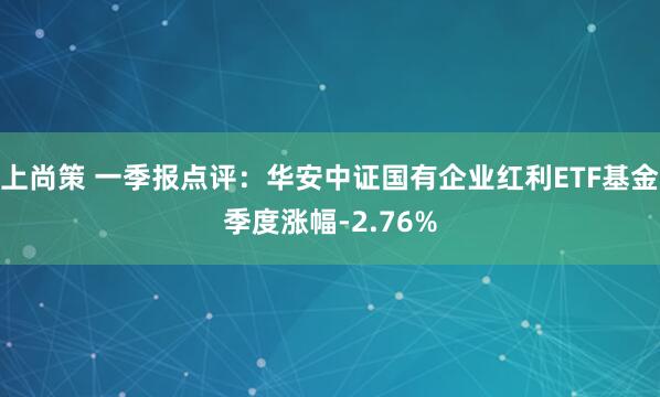 上尚策 一季报点评：华安中证国有企业红利ETF基金季度涨幅-2.76%