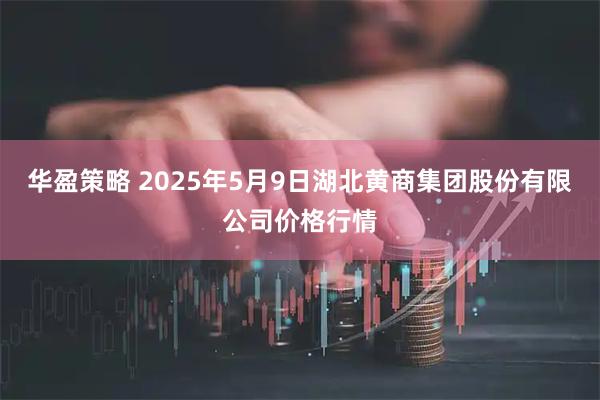 华盈策略 2025年5月9日湖北黄商集团股份有限公司价格行情