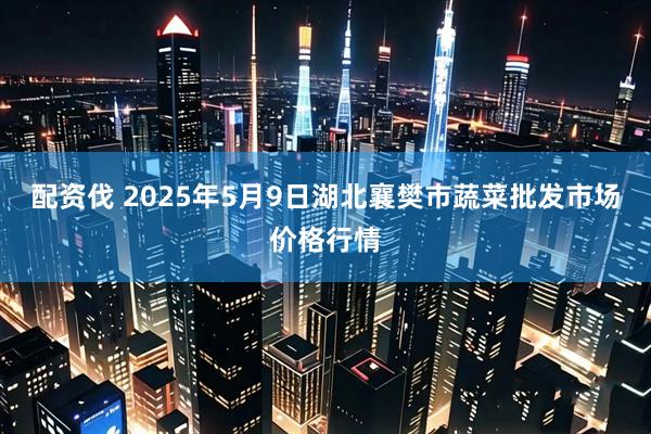 配资伐 2025年5月9日湖北襄樊市蔬菜批发市场价格行情