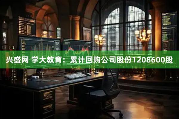 兴盛网 学大教育：累计回购公司股份1208600股
