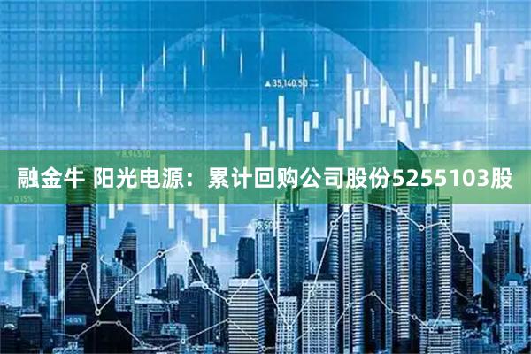 融金牛 阳光电源：累计回购公司股份5255103股
