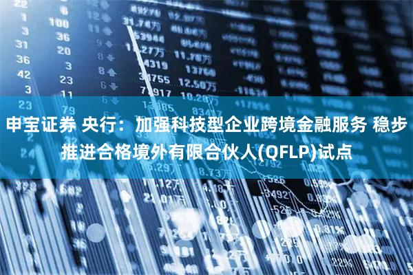 申宝证券 央行：加强科技型企业跨境金融服务 稳步推进合格境外有限合伙人(QFLP)试点