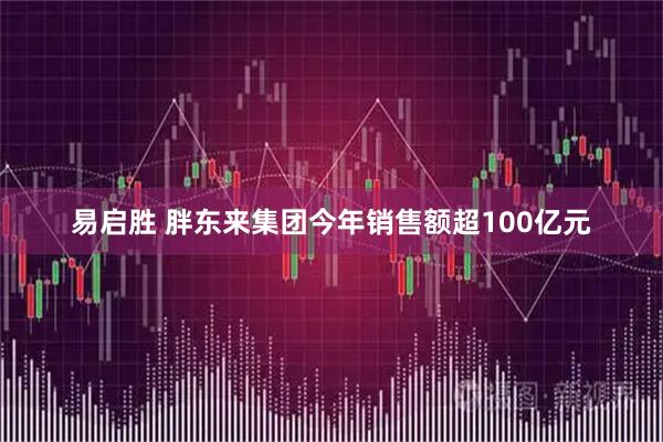 易启胜 胖东来集团今年销售额超100亿元