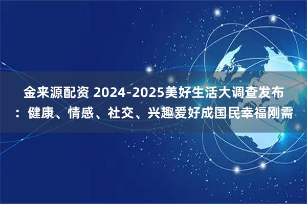 金来源配资 2024-2025美好生活大调查发布：健康、情感、社交、兴趣爱好成国民幸福刚需