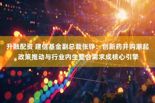 升融配资 建信基金副总裁张铮：创新药并购潮起 政策推动与行业内生整合需求成核心引擎