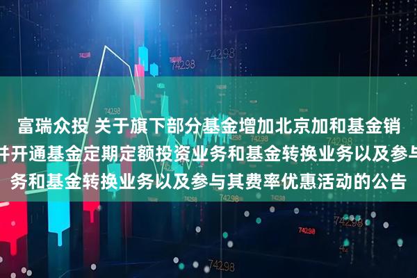富瑞众投 关于旗下部分基金增加北京加和基金销售有限公司为销售机构并开通基金定期定额投资业务和基金转换业务以及参与其费率优惠活动的公告