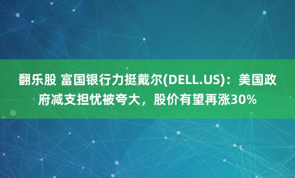 翻乐股 富国银行力挺戴尔(DELL.US)：美国政府减支担忧被夸大，股价有望再涨30%