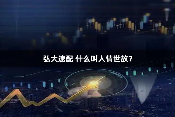 弘大速配 什么叫人情世故？