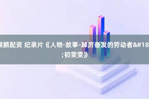 展鹏配资 纪录片《人物·故事-踔厉奋发的劳动者·初雯雯》