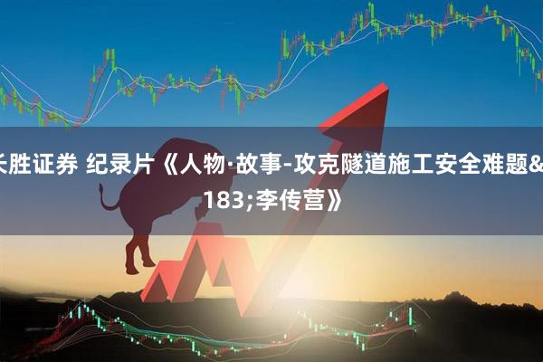 长胜证券 纪录片《人物·故事-攻克隧道施工安全难题·李传营》