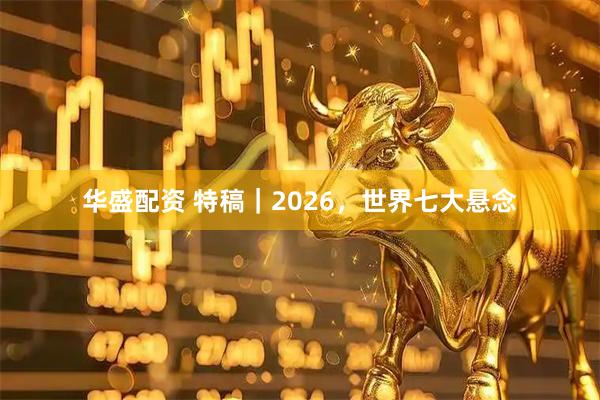 华盛配资 特稿｜2026，世界七大悬念