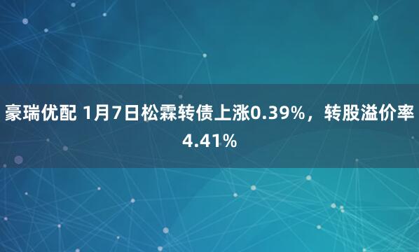 豪瑞优配 1月7日松霖转债上涨0.39%，转股溢价率4.41%
